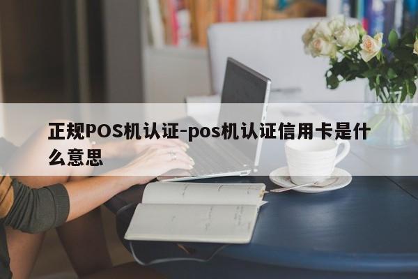 云霄正规POS机认证-pos机认证信用卡是什么意思