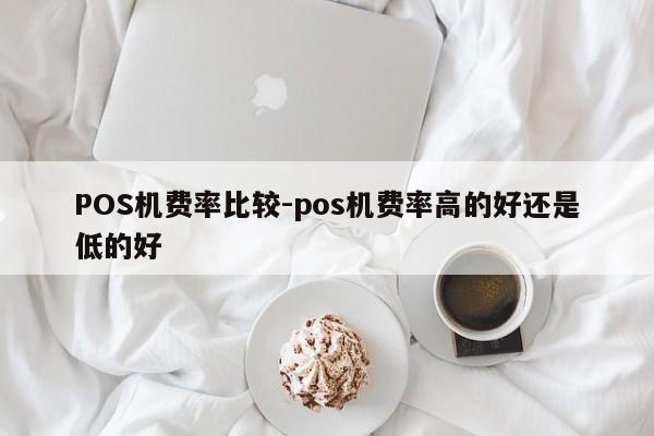 云霄POS机费率比较-pos机费率高的好还是低的好
